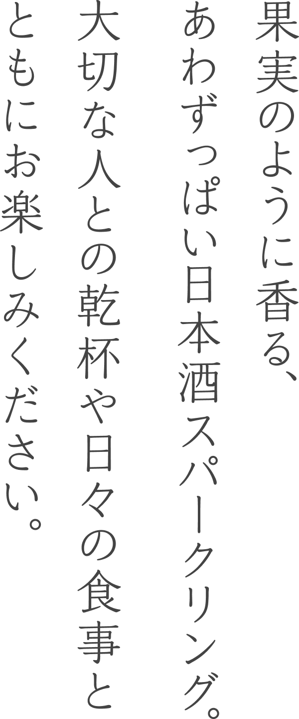 果実のように香る、あわずっぱい日本酒スパークリング。大切な人との乾杯や日々の食事とともにお楽しみください。