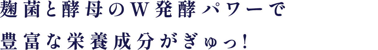 麹菌と酵母のW発酵パワーで豊富な栄養成分がぎゅっ