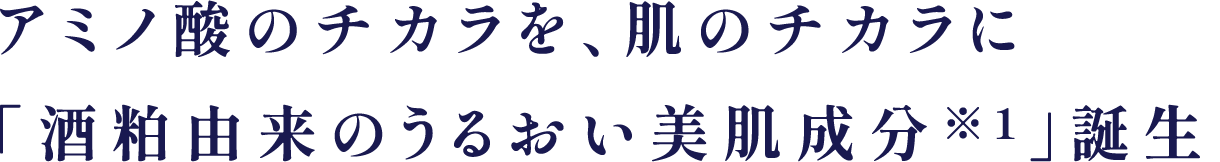 アミノ酸のチカラを、肌のチカラに
「酒粕由来のうるおい美肌成分※1」誕生