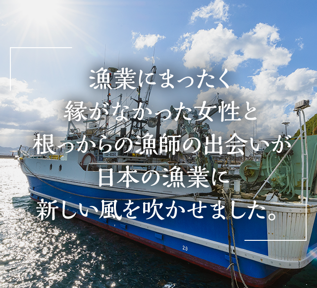 漁業にまったく縁がなかった女性と根っからの漁師の出会いが日本の漁業に新しい風を吹かせました。