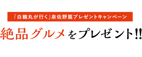 [「白鶴丸が行く」泉佐野篇プレゼントキャンペーン] 絶品グルメをプレゼント！！