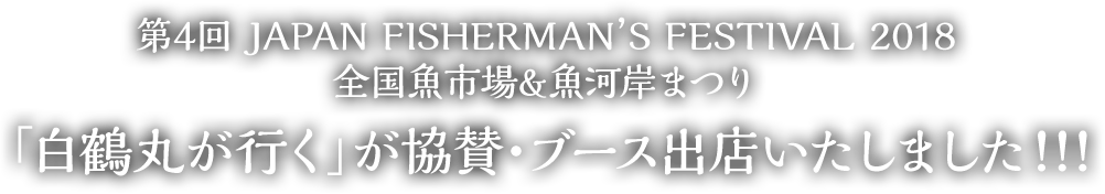 第4回 JAPAN FISHERMAN’S FESTIVAL 2018 全国魚市場&魚河岸まつり 「白鶴丸が行く」が協賛・ブース出店いたしました!!!