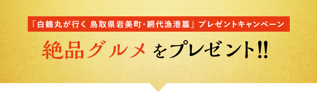 [「白鶴丸が行く 鳥取県岩美町・網代漁港篇」 プレゼントキャンペーン] 絶品グルメをプレゼント！！