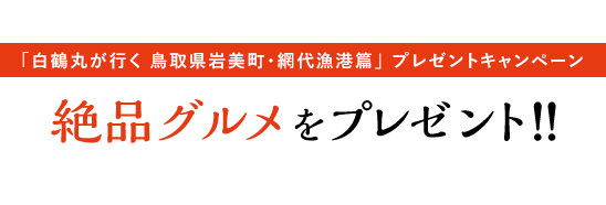 [「白鶴丸が行く 鳥取県岩美町・網代漁港篇」 プレゼントキャンペーン] 絶品グルメをプレゼント！！