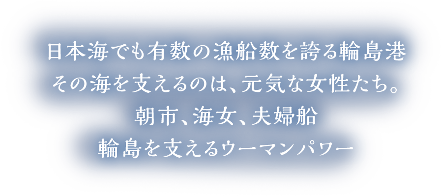 日本海でも有数の漁船数を誇る輪島港その海を支えるのは、元気な女性たち。朝市、海女、夫婦船輪島を支えるウーマンパワー