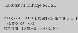 Hakutsuru Mikage MUSE 〒658-0054　神戸市東灘区御影中町3-2-1 TEL：078-891-8901営業時間　10：00～21：00（不定休）