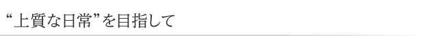 “上質な日常”を目指して