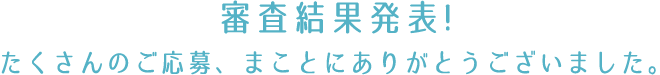 審査結果発表! たくさんのご応募、まことにありがとうございました。