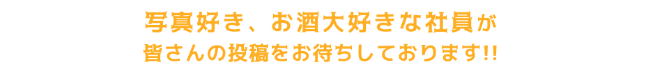 写真好き、お酒大好きな社員が<br>皆さんの投稿をお待ちしております!!