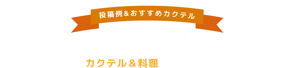 投稿例＆おすすめカクテル パーテイーが楽しくなる！ 例えばこんな カクテル＆料理はいかが？