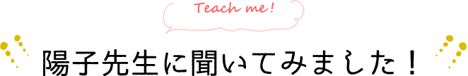 Teach me!　陽子先生に聞いてみました！