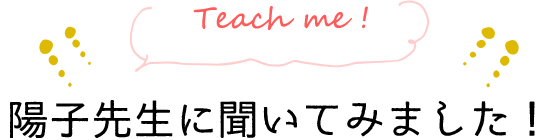 Teach me!　陽子先生に聞いてみました！