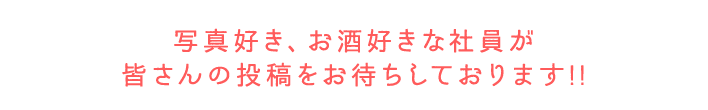 写真好き、お酒好きな社員が皆さんの投稿をお待ちしております!!