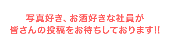 写真好き、お酒好きな社員が皆さんの投稿をお待ちしております!!