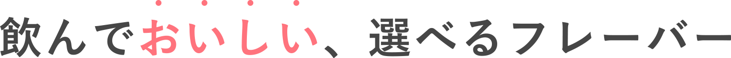 飲んでおいしい、選べるフレーバー