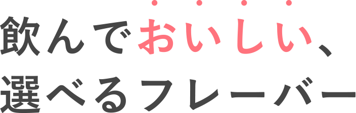 飲んでおいしい、選べるフレーバー