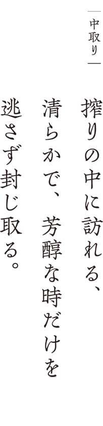 ┃中取り┃ 搾りの中に訪れる、清らかで、芳醇な時だけを逃さず封じ取る。