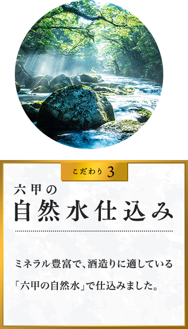 こだわり3 六甲の?然?仕込み ミネラル豊富で、酒造りに適している「六甲の自然水」で仕込みました。