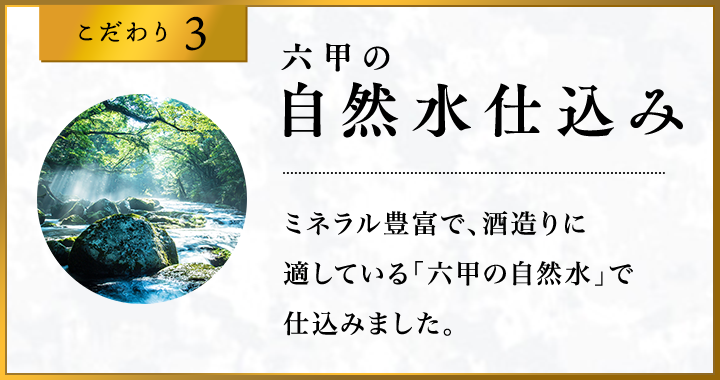 こだわり3 六甲の?然?仕込み ミネラル豊富で、酒造りに適している「六甲の自然水」で仕込みました。