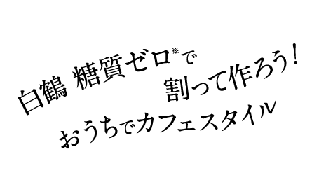 白鶴 糖質ゼロで割って作ろう！おうちでカフェスタイル