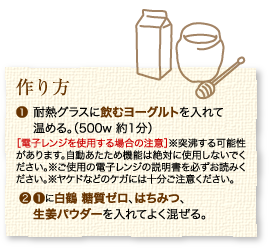 作り方：1.耐熱グラスに飲むヨーグルトを入れて温める。（500w 約1分）［電子レンジを使用する場合の注意］※突沸する可能性があります。自動あたため機能は絶対に使用しないでください。※ご使用の電子レンジの説明書を必ずお読みください。※ヤケドなどのケガには十分ご注意ください。2.1に白鶴 糖質ゼロ、はちみつ、生姜パウダーを入れてよく混ぜる。