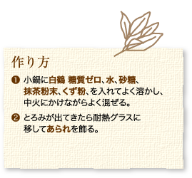 作り方：1.小鍋に白鶴 糖質ゼロ、水、砂糖、抹茶粉末、くず粉、を入れてよく溶かし、中火にかけながらよく混ぜる。2.とろみが出てきたら耐熱グラスに移してあられを飾る。