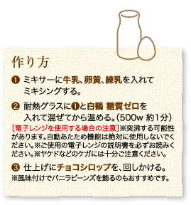 作り方：1.ミキサーに牛乳、卵黄、練乳を入れてミキシングする。2.耐熱グラスに1と白鶴 糖質ゼロを入れて混ぜてから温める。（500w 約1分）［電子レンジを使用する場合の注意］※突沸する可能性があります。自動あたため機能は絶対に使用しないでください。※ご使用の電子レンジの説明書を必ずお読みください。※ヤケドなどのケガには十分ご注意ください。3.仕上げにチョコシロップを、回しかける。※風味付けでバニラビーンズを飾るのもおすすめです。