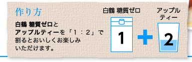 作り方：白鶴 糖質ゼロとアップルティーを「１：２」で割るとおいしくお楽しみいただけます。