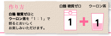 作り方：白鶴 糖質ゼロとウーロン茶を「１：１」で割るとおいしくお楽しみいただけます。