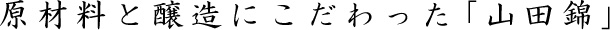 原材料と醸造にこだわった「山田錦」