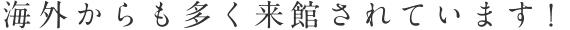 海外からも多く来館されています！